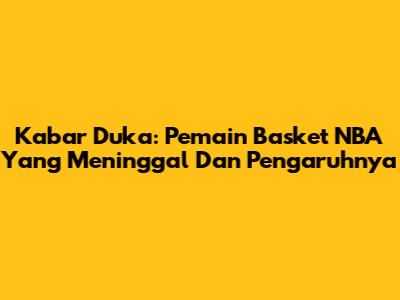 Kabar Duka: Pemain Basket NBA Yang Meninggal Dan Pengaruhnya