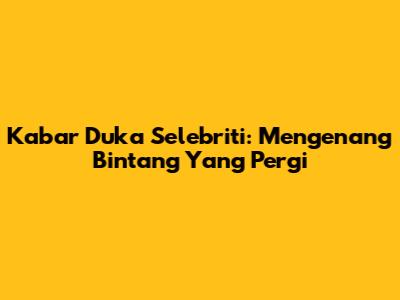 Kabar Duka Selebriti: Mengenang Bintang Yang Pergi