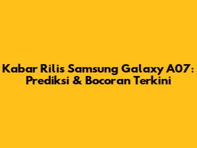 Kabar Rilis Samsung Galaxy A07: Prediksi & Bocoran Terkini