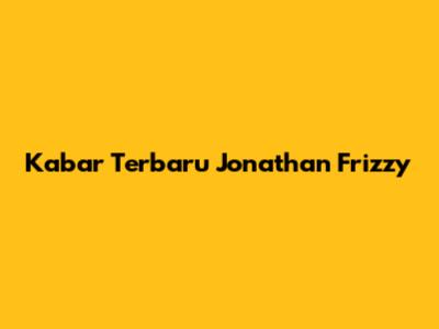 Kabar Terbaru Jonathan Frizzy