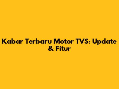 Kabar Terbaru Motor TVS: Update & Fitur