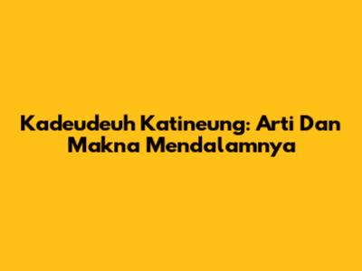Kadeudeuh Katineung: Arti Dan Makna Mendalamnya