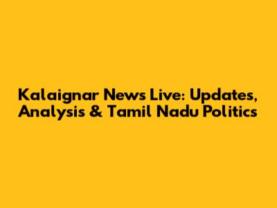 Kalaignar News Live: Updates, Analysis & Tamil Nadu Politics