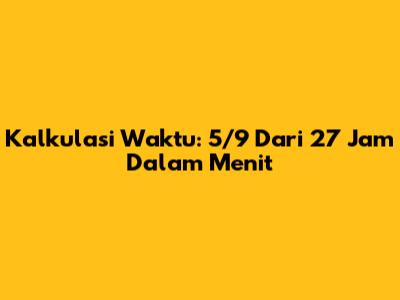 Kalkulasi Waktu: 5/9 Dari 27 Jam Dalam Menit