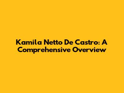 Kamila Netto De Castro: A Comprehensive Overview
