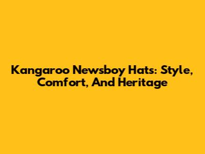 Kangaroo Newsboy Hats: Style, Comfort, And Heritage