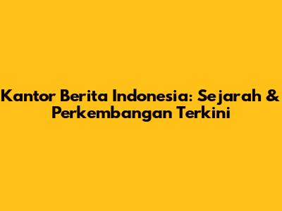 Kantor Berita Indonesia: Sejarah & Perkembangan Terkini