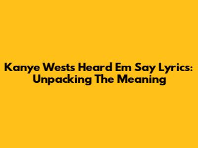 Kanye West's 'Heard Em Say' Lyrics: Unpacking The Meaning