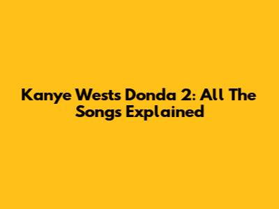 Kanye West's Donda 2: All The Songs Explained