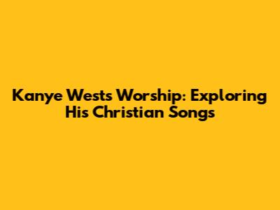 Kanye West's Worship: Exploring His Christian Songs