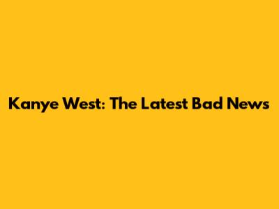 Kanye West: The Latest Bad News