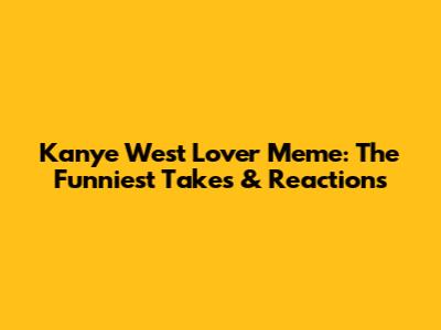 Kanye West Lover Meme: The Funniest Takes & Reactions