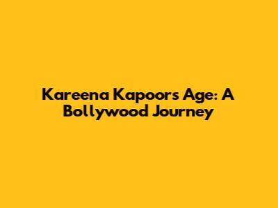 Kareena Kapoor's Age: A Bollywood Journey
