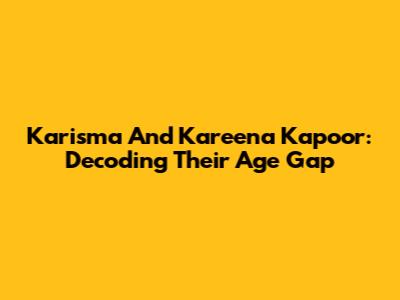 Karisma And Kareena Kapoor: Decoding Their Age Gap