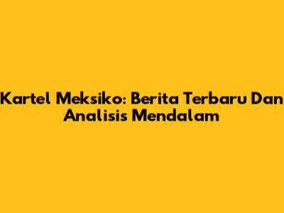 Kartel Meksiko: Berita Terbaru Dan Analisis Mendalam