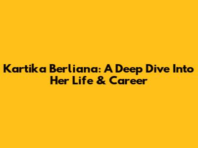 Kartika Berliana: A Deep Dive Into Her Life & Career