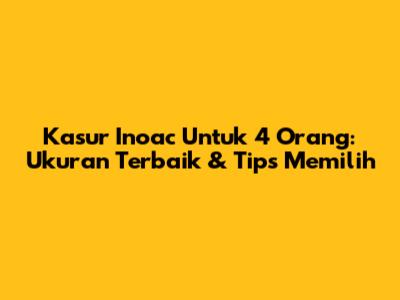 Kasur Inoac Untuk 4 Orang: Ukuran Terbaik & Tips Memilih