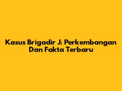 Kasus Brigadir J: Perkembangan Dan Fakta Terbaru