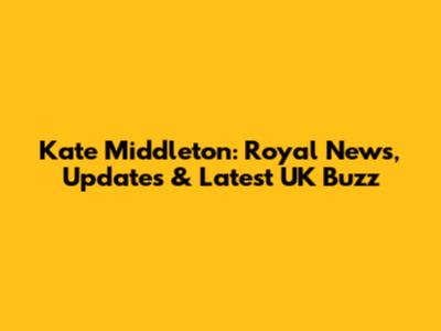 Kate Middleton: Royal News, Updates & Latest UK Buzz