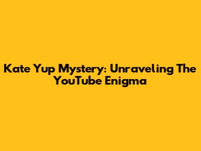 Kate Yup Mystery: Unraveling The YouTube Enigma