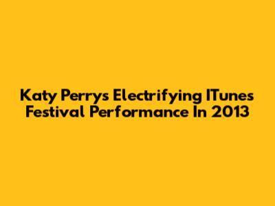Katy Perry's Electrifying ITunes Festival Performance In 2013