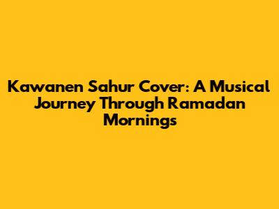 Kawanen Sahur Cover: A Musical Journey Through Ramadan Mornings