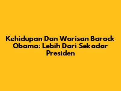 Kehidupan Dan Warisan Barack Obama: Lebih Dari Sekadar Presiden