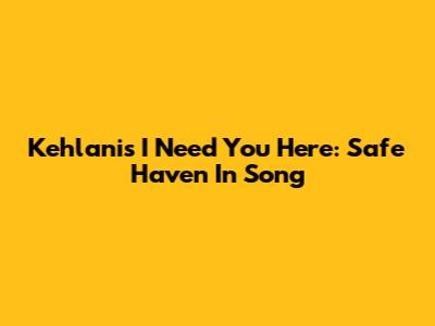 Kehlani's 'I Need You Here': Safe Haven In Song