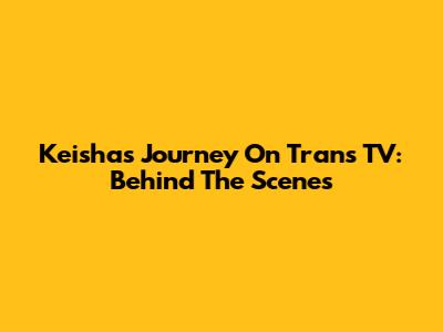 Keisha's Journey On Trans TV: Behind The Scenes