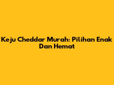 Keju Cheddar Murah: Pilihan Enak Dan Hemat