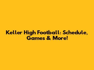 Keller High Football: Schedule, Games & More!