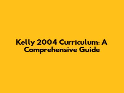 Kelly 2004 Curriculum: A Comprehensive Guide
