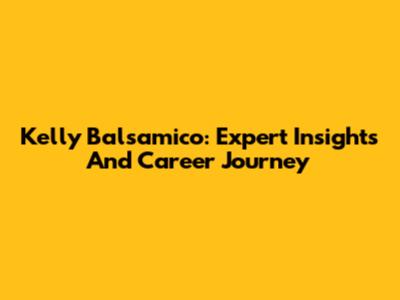 Kelly Balsamico: Expert Insights And Career Journey