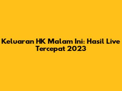 Keluaran HK Malam Ini: Hasil Live Tercepat 2023