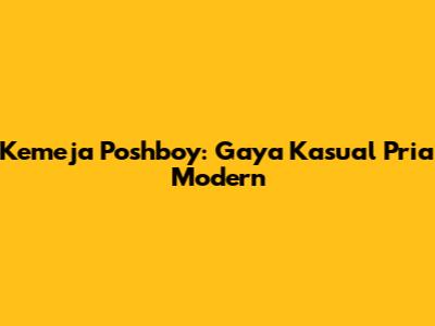 Kemeja Poshboy: Gaya Kasual Pria Modern
