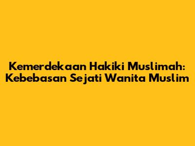 Kemerdekaan Hakiki Muslimah: Kebebasan Sejati Wanita Muslim