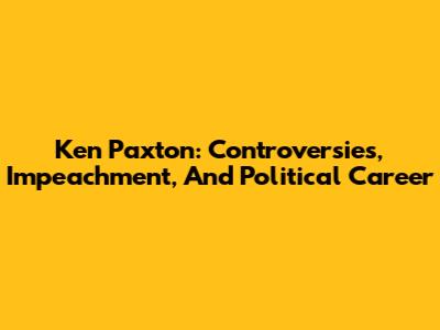 Ken Paxton: Controversies, Impeachment, And Political Career