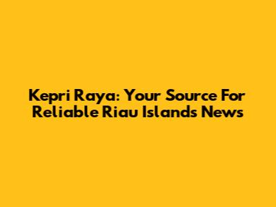 Kepri Raya: Your Source For Reliable Riau Islands News