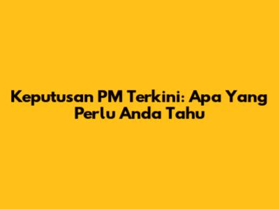 Keputusan PM Terkini: Apa Yang Perlu Anda Tahu