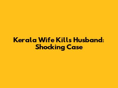 Kerala Wife Kills Husband: Shocking Case