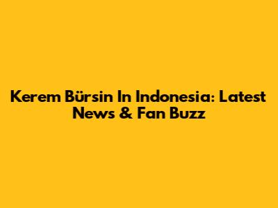 Kerem Bürsin In Indonesia: Latest News & Fan Buzz