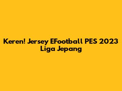 Keren! Jersey EFootball PES 2023 Liga Jepang
