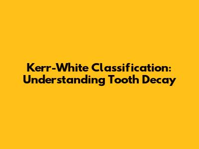 Kerr-White Classification: Understanding Tooth Decay