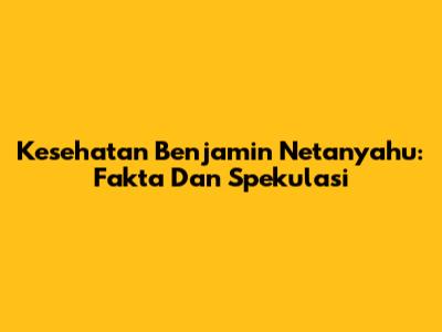 Kesehatan Benjamin Netanyahu: Fakta Dan Spekulasi