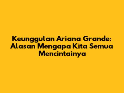 Keunggulan Ariana Grande: Alasan Mengapa Kita Semua Mencintainya