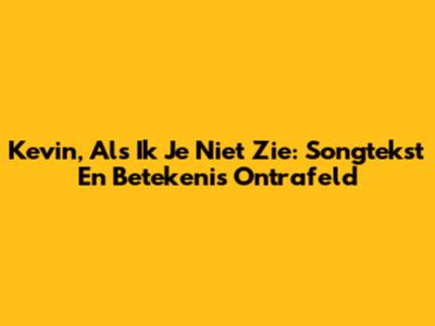 Kevin, Als Ik Je Niet Zie: Songtekst En Betekenis Ontrafeld