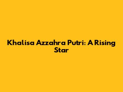 Khalisa Azzahra Putri: A Rising Star