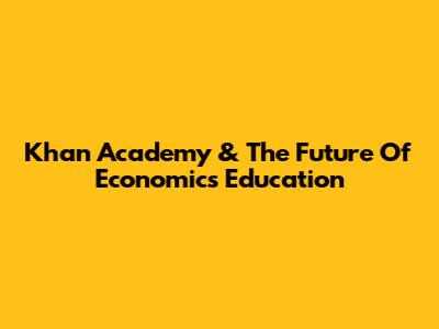 Khan Academy & The Future Of Economics Education