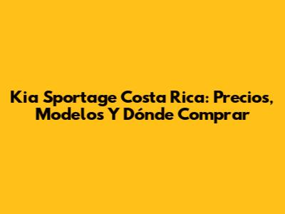 Kia Sportage Costa Rica: Precios, Modelos Y Dónde Comprar