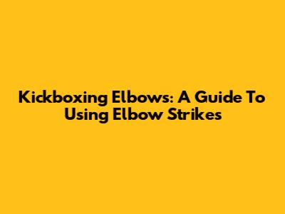 Kickboxing Elbows: A Guide To Using Elbow Strikes